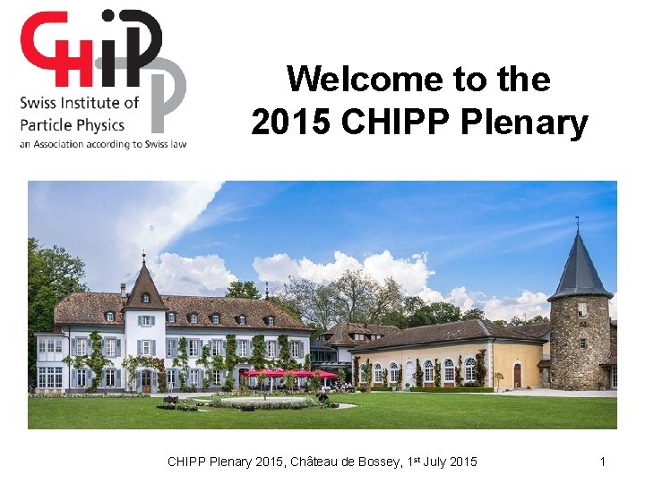 Welcome to the 2015 CHIPP Plenary 2015, Château de Bossey, 1 st July 2015