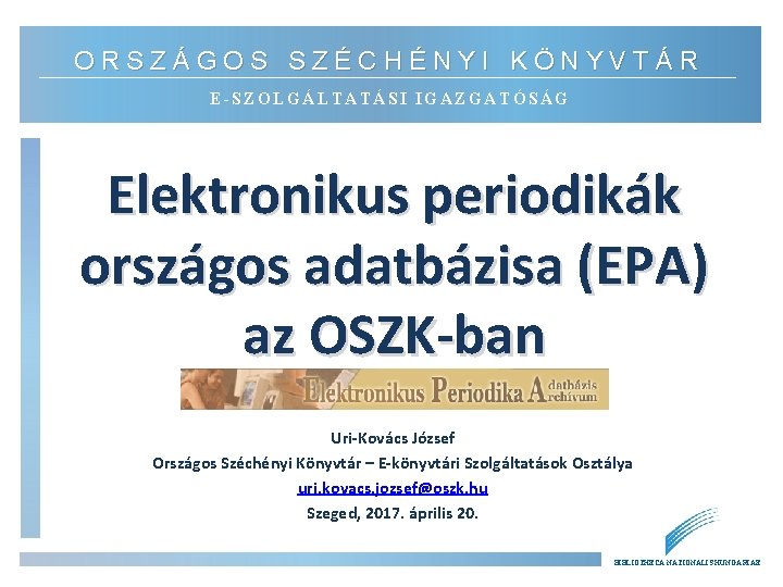 ORSZÁGOS SZÉCHÉNYI KÖNYVTÁR E-SZOLGÁLTATÁSI IGAZGATÓSÁG Elektronikus periodikák országos adatbázisa (EPA) az OSZK-ban Uri-Kovács József