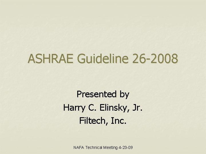 ASHRAE Guideline 26 -2008 Presented by Harry C. Elinsky, Jr. Filtech, Inc. NAFA Technical