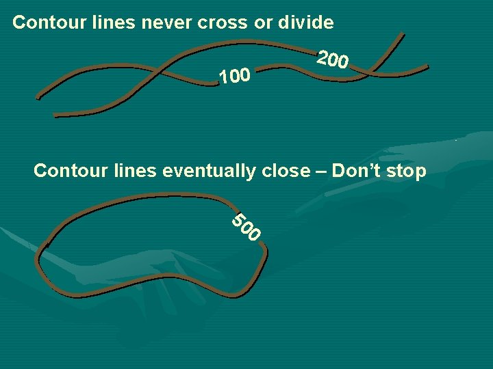Contour lines never cross or divide 100 200 Contour lines eventually close – Don’t
