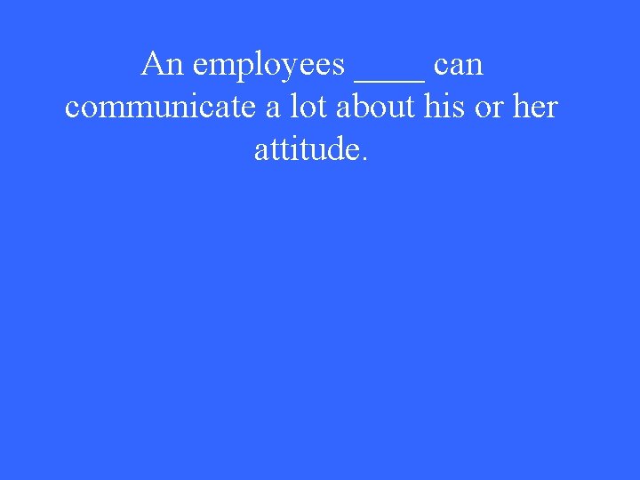 An employees ____ can communicate a lot about his or her attitude. 