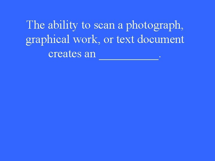 The ability to scan a photograph, graphical work, or text document creates an _____.