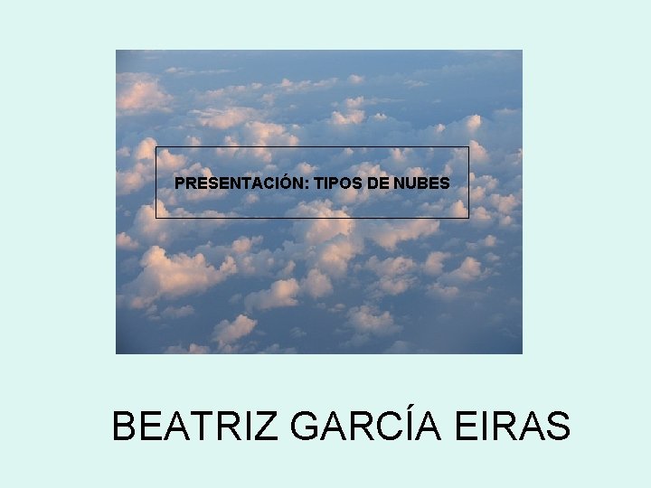 PRESENTACIÓN: TIPOS DE NUBES BEATRIZ GARCÍA EIRAS 
