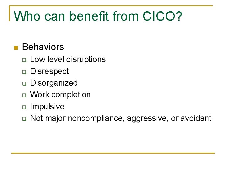 Who can benefit from CICO? n Behaviors q q q Low level disruptions Disrespect