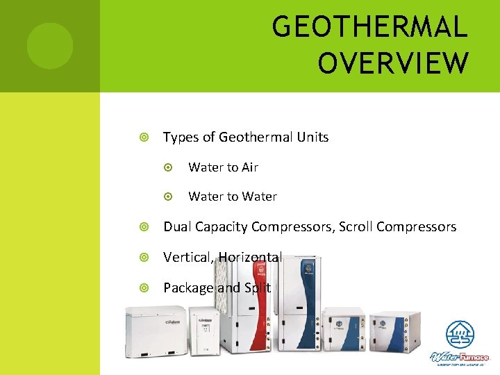 GEOTHERMAL OVERVIEW Types of Geothermal Units Water to Air Water to Water Dual Capacity