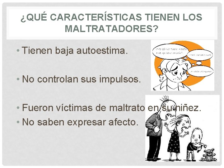 ¿QUÉ CARACTERÍSTICAS TIENEN LOS MALTRATADORES? • Tienen baja autoestima. • No controlan sus impulsos. ¿QUÉ CARACTERÍSTICAS TIENEN LOS MALTRATADORES? • Tienen baja autoestima. • No controlan sus impulsos.