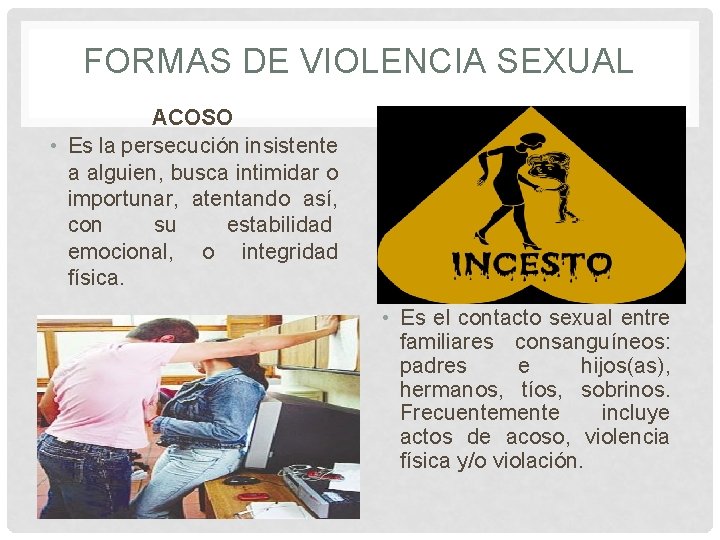 FORMAS DE VIOLENCIA SEXUAL ACOSO • Es la persecución insistente a alguien, busca intimidar FORMAS DE VIOLENCIA SEXUAL ACOSO • Es la persecución insistente a alguien, busca intimidar