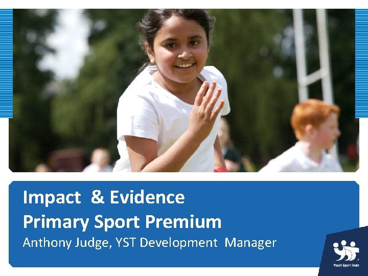 Impact & Evidence Primary Sport Premium Anthony Judge, YST Development Manager 