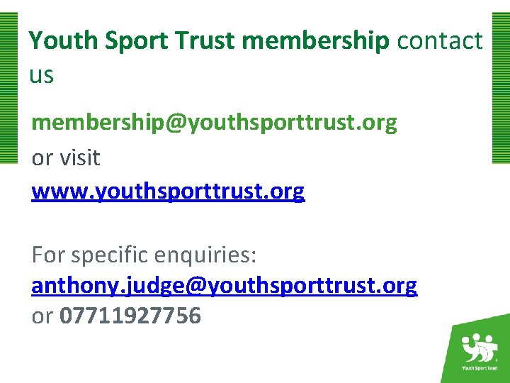 Youth Sport Trust membership contact us membership@youthsporttrust. org or visit www. youthsporttrust. org For