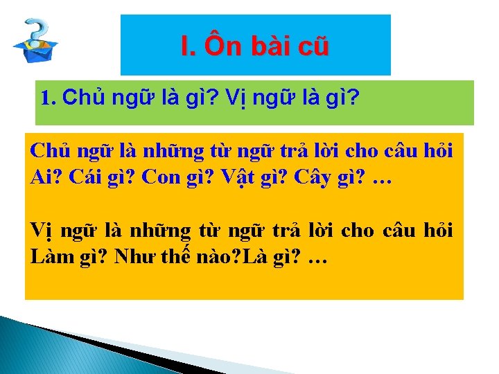 I. Ôn bài cũ 1. Chủ ngữ là gì? Vị ngữ là gì? Chủ