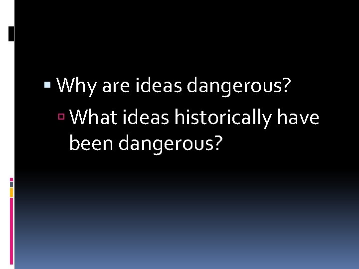  Why are ideas dangerous? What ideas historically have been dangerous? 