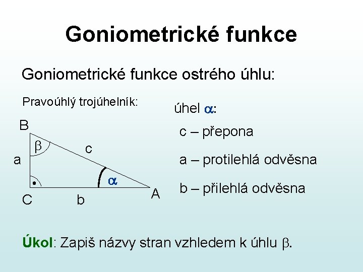 Goniometrické funkce ostrého úhlu: Pravoúhlý trojúhelník: úhel a: B c – přepona b a