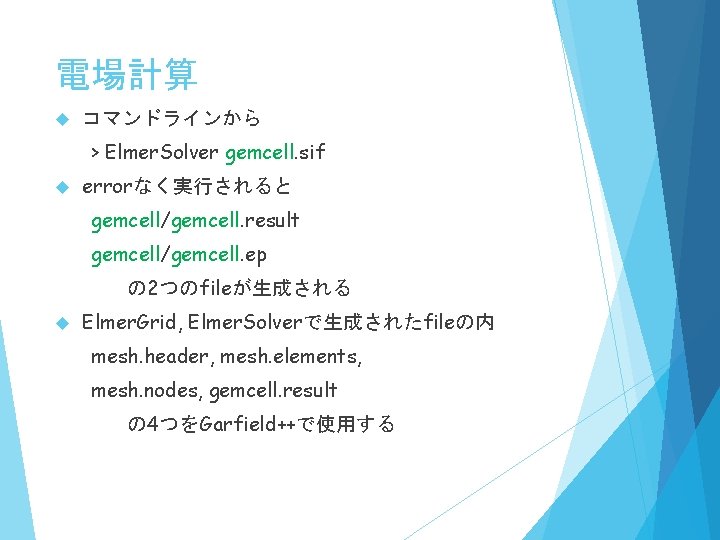 電場計算 コマンドラインから > Elmer. Solver gemcell. sif errorなく実行されると gemcell/gemcell. result gemcell/gemcell. ep の 2つのfileが生成される