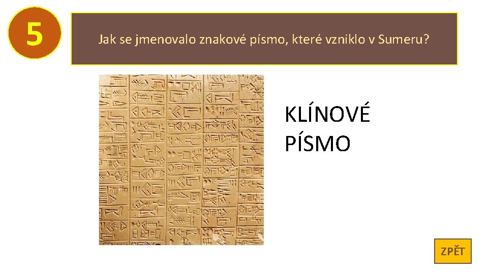 5 Jak se jmenovalo znakové písmo, které vzniklo v Sumeru? KLÍNOVÉ PÍSMO ZPĚT 