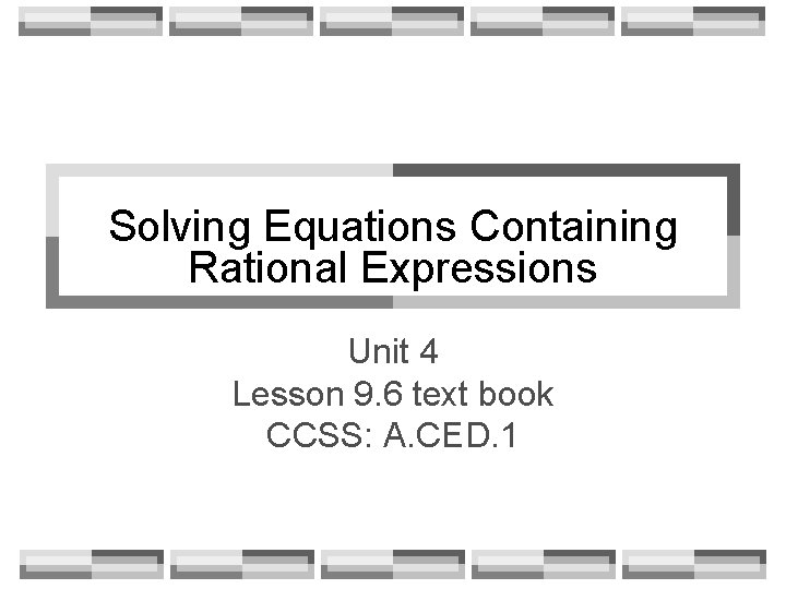 Solving Equations Containing Rational Expressions Unit 4 Lesson 9. 6 text book CCSS: A.