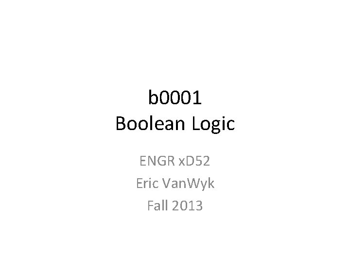 b 0001 Boolean Logic ENGR x. D 52 Eric Van. Wyk Fall 2013 