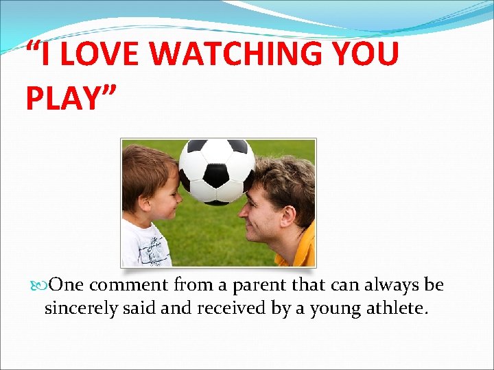 “I LOVE WATCHING YOU PLAY” One comment from a parent that can always be