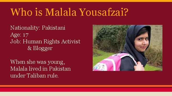 Who is Malala Yousafzai? Nationality: Pakistani Age: 17 Job: Human Rights Activist & Blogger