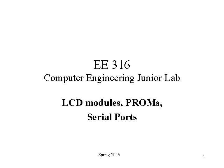 EE 316 Computer Engineering Junior Lab LCD modules, PROMs, Serial Ports Spring 2006 1