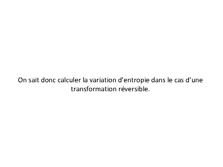 On sait donc calculer la variation d’entropie dans le cas d’une transformation réversible. 