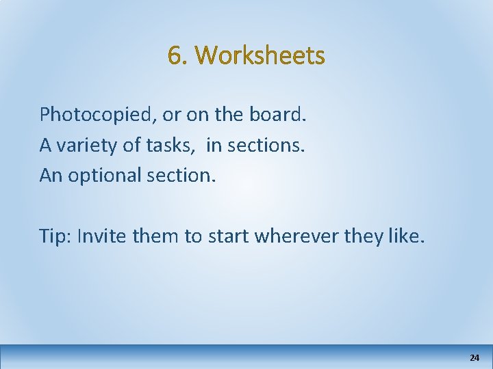 6. Worksheets Photocopied, or on the board. A variety of tasks, in sections. An
