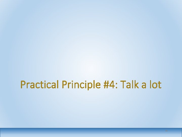 Practical Principle #4: Talk a lot 40 