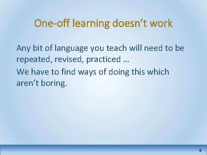 One-off learning doesn’t work Any bit of language you teach will need to be