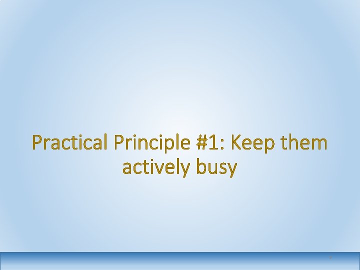 Practical Principle #1: Keep them actively busy 9 