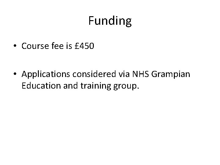 Funding • Course fee is £ 450 • Applications considered via NHS Grampian Education