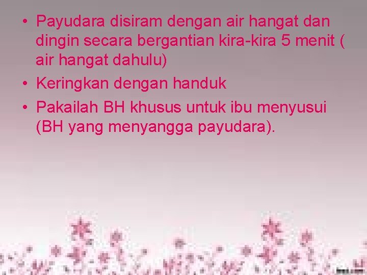 • Payudara disiram dengan air hangat dan dingin secara bergantian kira-kira 5 menit • Payudara disiram dengan air hangat dan dingin secara bergantian kira-kira 5 menit
