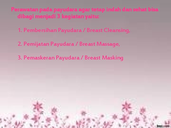 Perawatan pada payudara agar tetap indah dan sehat bisa dibagi menjadi 3 kegiatan yaitu: Perawatan pada payudara agar tetap indah dan sehat bisa dibagi menjadi 3 kegiatan yaitu: