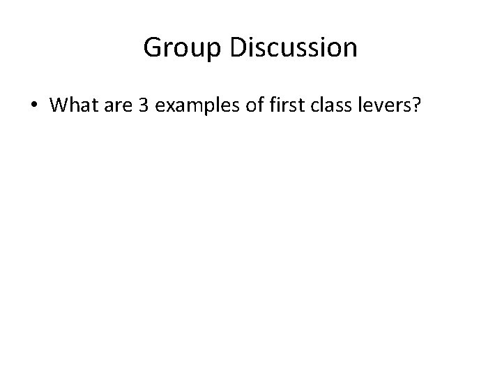 Group Discussion • What are 3 examples of first class levers? Group Discussion • What are 3 examples of first class levers?