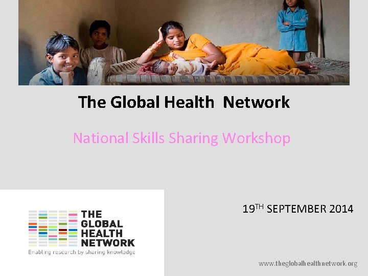 The Global Health Network National Skills Sharing Workshop 19 TH SEPTEMBER 2014 www. theglobalhealthnetwork.