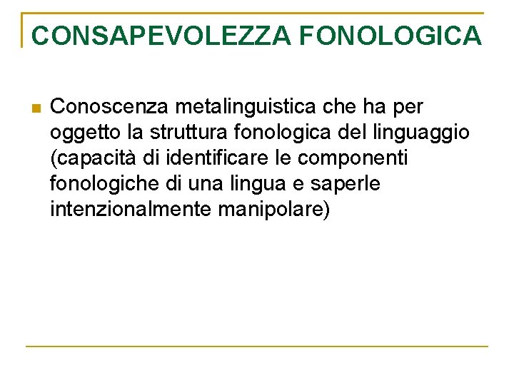 CONSAPEVOLEZZA FONOLOGICA n Conoscenza metalinguistica che ha per oggetto la struttura fonologica del linguaggio