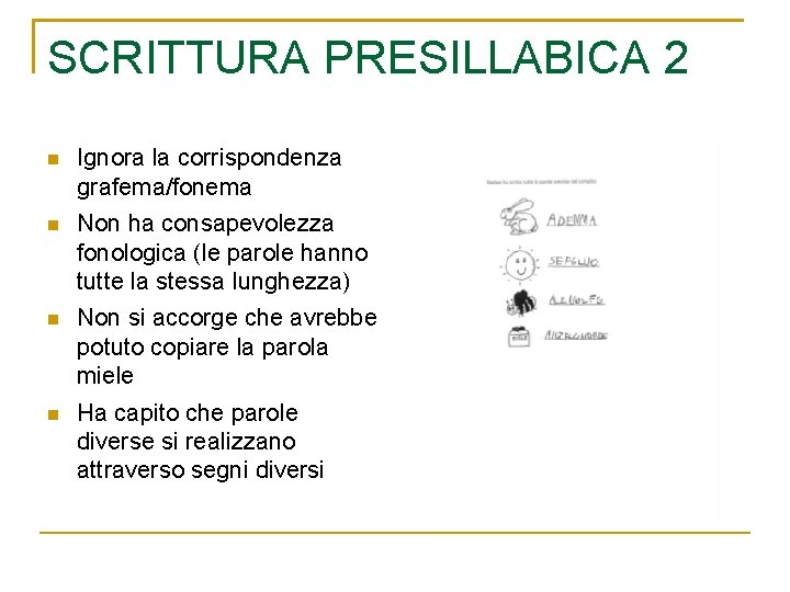 SCRITTURA PRESILLABICA 2 n Ignora la corrispondenza grafema/fonema n Non ha consapevolezza fonologica (le