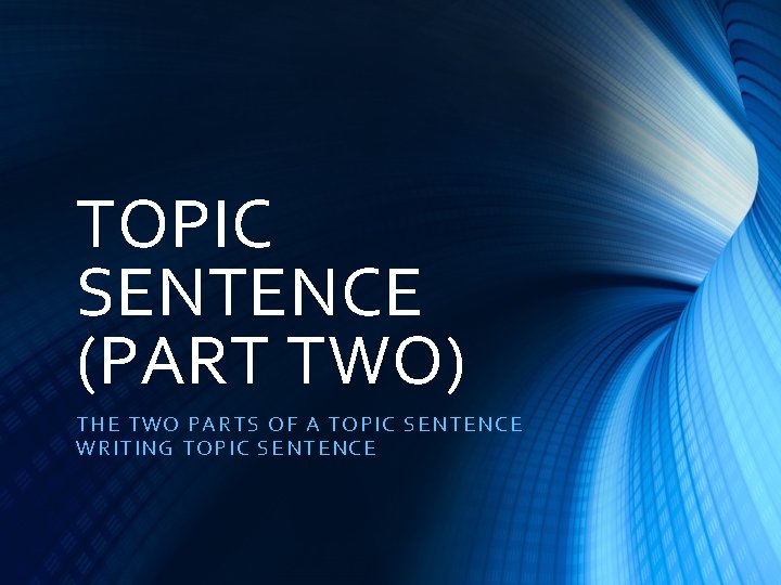 TOPIC SENTENCE (PART TWO) THE T WO P ARTS OF A TOPIC SENTENCE WRIT