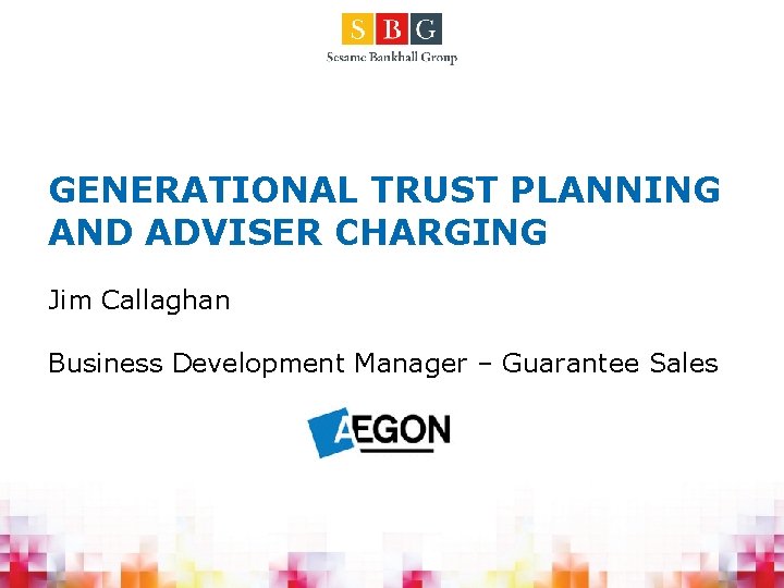 GENERATIONAL TRUST PLANNING AND ADVISER CHARGING Jim Callaghan Business Development Manager – Guarantee Sales