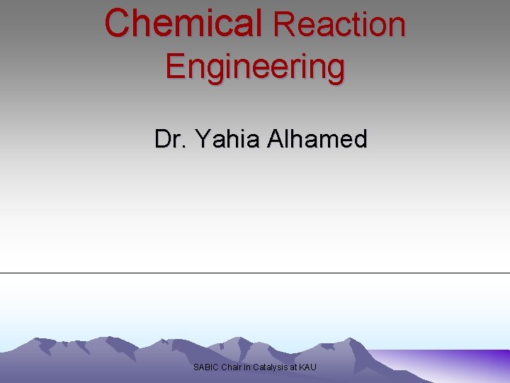 Chemical Reaction Engineering Dr. Yahia Alhamed SABIC Chair in Catalysis at KAU 