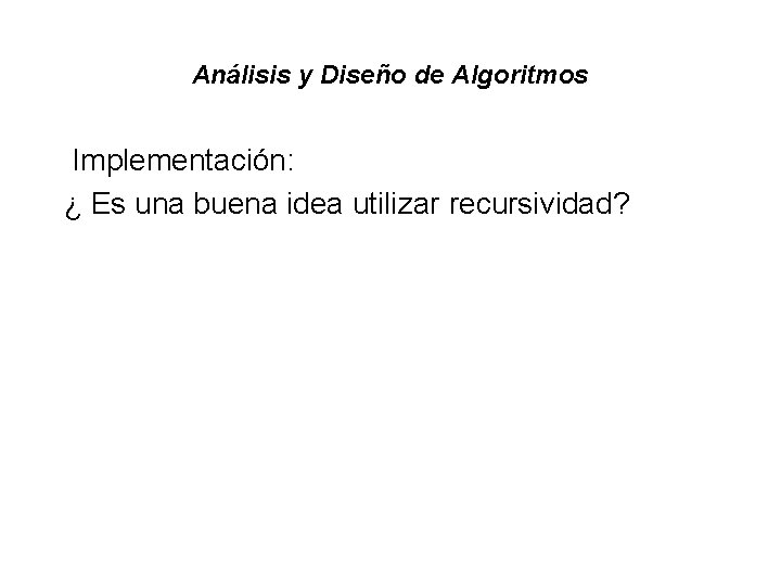 Análisis y Diseño de Algoritmos Implementación: ¿ Es una buena idea utilizar recursividad? Análisis y Diseño de Algoritmos Implementación: ¿ Es una buena idea utilizar recursividad?