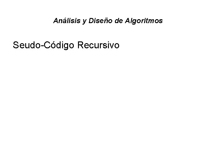 Análisis y Diseño de Algoritmos Seudo-Código Recursivo Análisis y Diseño de Algoritmos Seudo-Código Recursivo