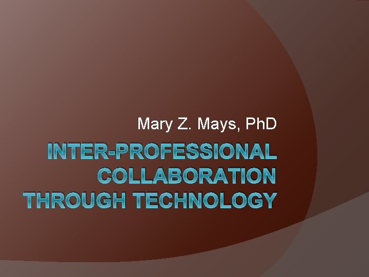 Mary Z. Mays, Ph. D INTER-PROFESSIONAL COLLABORATION THROUGH TECHNOLOGY 