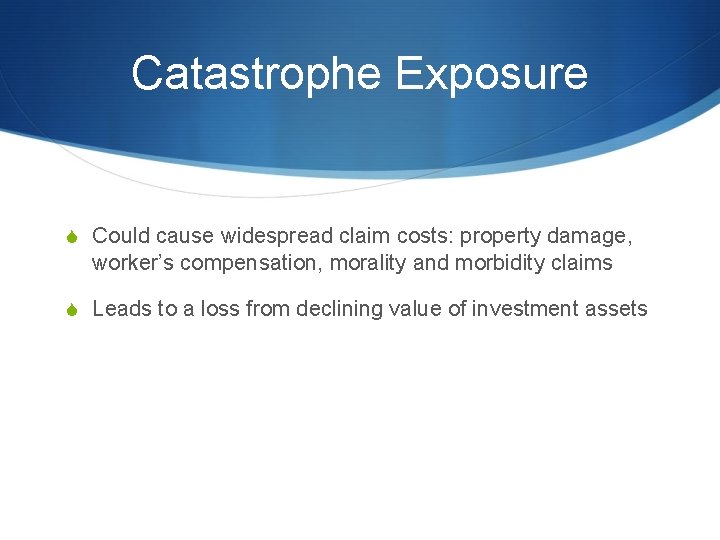 Catastrophe Exposure S Could cause widespread claim costs: property damage, worker’s compensation, morality and