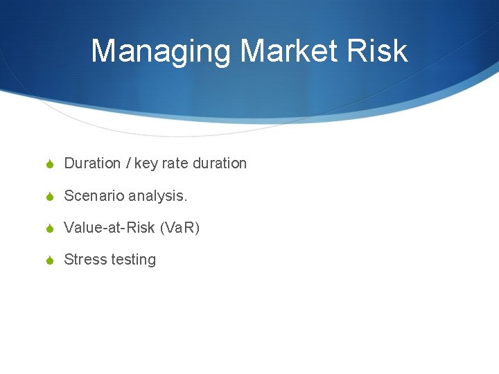 Managing Market Risk S Duration / key rate duration S Scenario analysis. S Value-at-Risk