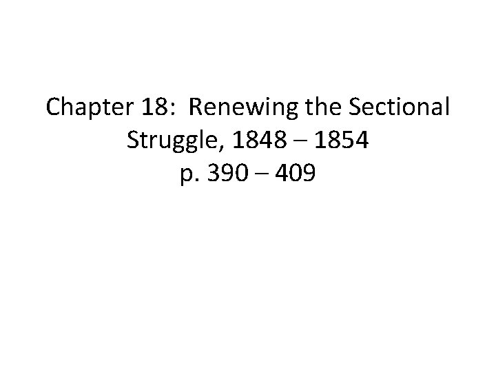 Chapter 18: Renewing the Sectional Struggle, 1848 – 1854 p. 390 – 409 