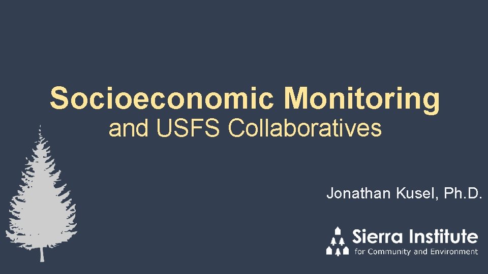 Socioeconomic Monitoring and USFS Collaboratives Jonathan Kusel, Ph. D. 