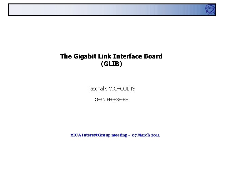 The Gigabit Link Interface Board (GLIB) Paschalis VICHOUDIS CERN PH-ESE-BE x. TCA Interest Group