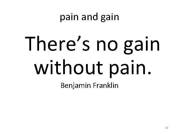 pain and gain There’s no gain without pain. Benjamin Franklin 16 