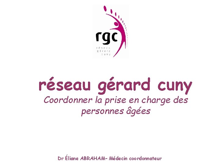 réseau gérard cuny Coordonner la prise en charge des personnes âgées Dr Éliane ABRAHAM–