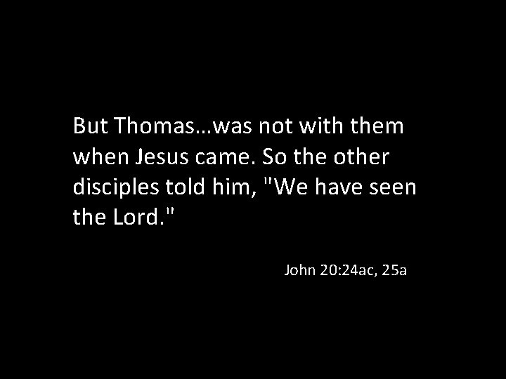 But Thomas…was not with them when Jesus came. So the other disciples told him,