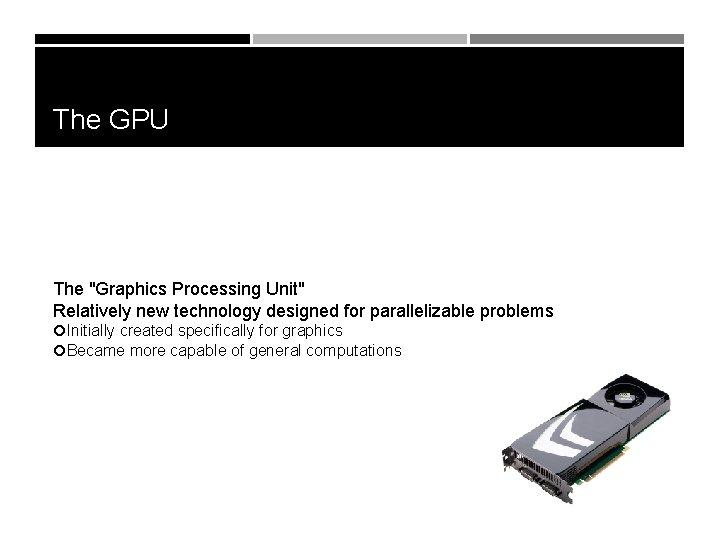The GPU The "Graphics Processing Unit" Relatively new technology designed for parallelizable problems Initially